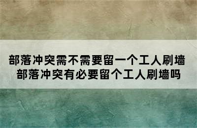 部落冲突需不需要留一个工人刷墙 部落冲突有必要留个工人刷墙吗